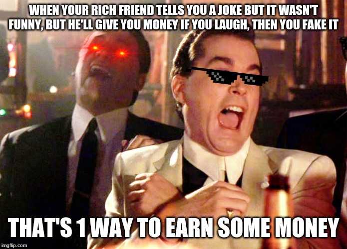 Good Fellas Hilarious Meme | WHEN YOUR RICH FRIEND TELLS YOU A JOKE BUT IT WASN'T FUNNY, BUT HE'LL GIVE YOU MONEY IF YOU LAUGH, THEN YOU FAKE IT; THAT'S 1 WAY TO EARN SOME MONEY | image tagged in memes,good fellas hilarious | made w/ Imgflip meme maker