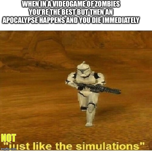 Just like the simulations | WHEN IN A VIDEOGAME OF ZOMBIES YOU’RE THE BEST BUT THEN AN APOCALYPSE HAPPENS AND YOU DIE IMMEDIATELY; NOT | image tagged in just like the simulations | made w/ Imgflip meme maker