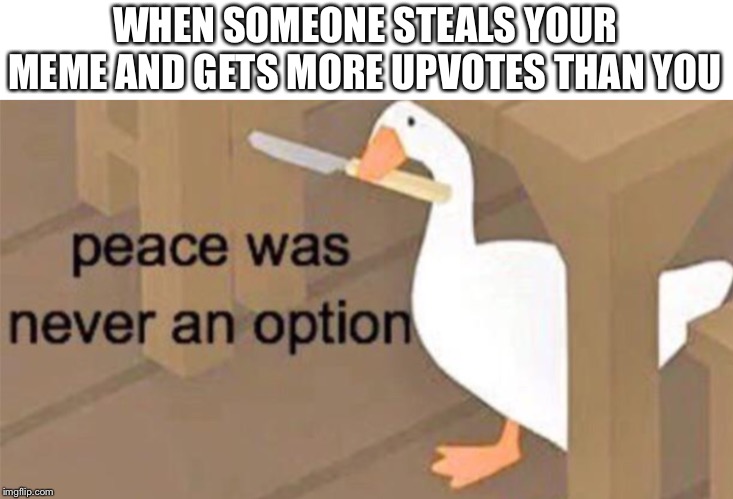 Untitled Goose Peace Was Never an Option | WHEN SOMEONE STEALS YOUR MEME AND GETS MORE UPVOTES THAN YOU | image tagged in untitled goose peace was never an option | made w/ Imgflip meme maker