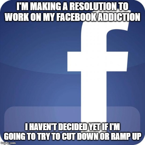 facebook | I'M MAKING A RESOLUTION TO WORK ON MY FACEBOOK ADDICTION; I HAVEN'T DECIDED YET IF I'M GOING TO TRY TO CUT DOWN OR RAMP UP | image tagged in facebook | made w/ Imgflip meme maker