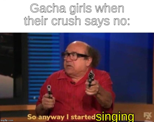 So anyway I started blasting | Gacha girls when their crush says no:; singing | image tagged in so anyway i started blasting | made w/ Imgflip meme maker