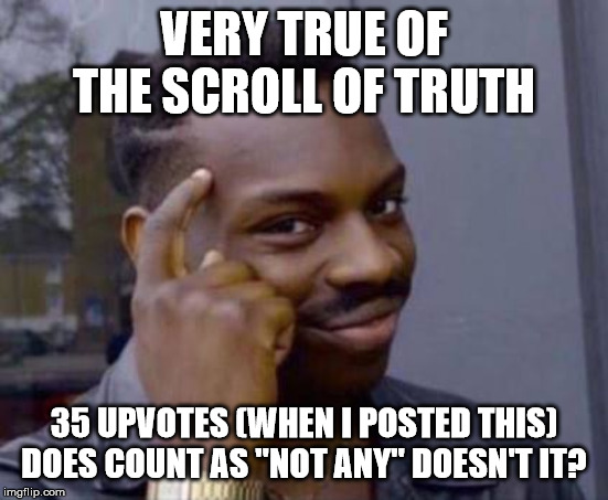 Smart black guy | VERY TRUE OF THE SCROLL OF TRUTH 35 UPVOTES (WHEN I POSTED THIS) DOES COUNT AS "NOT ANY" DOESN'T IT? | image tagged in smart black guy | made w/ Imgflip meme maker