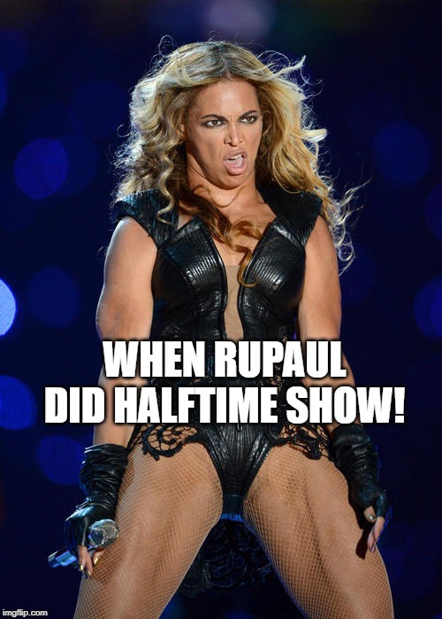 Ermahgerd Beyonce Meme | WHEN RUPAUL DID HALFTIME SHOW! | image tagged in memes,ermahgerd beyonce | made w/ Imgflip meme maker