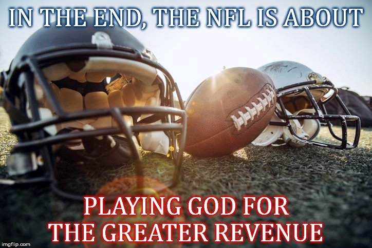 IN THE END, THE NFL IS ABOUT; PLAYING GOD FOR THE GREATER REVENUE | image tagged in nfl,football,sports,injuries,corporate greed,playing god | made w/ Imgflip meme maker