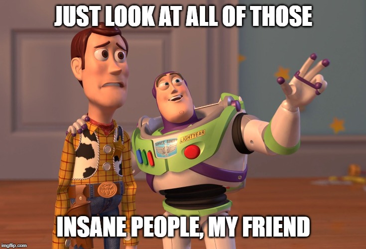 OK BOOMER!!! <XD | JUST LOOK AT ALL OF THOSE; INSANE PEOPLE, MY FRIEND | image tagged in memes,x x everywhere,funny,insane,woody and buzz lightyear everywhere widescreen | made w/ Imgflip meme maker