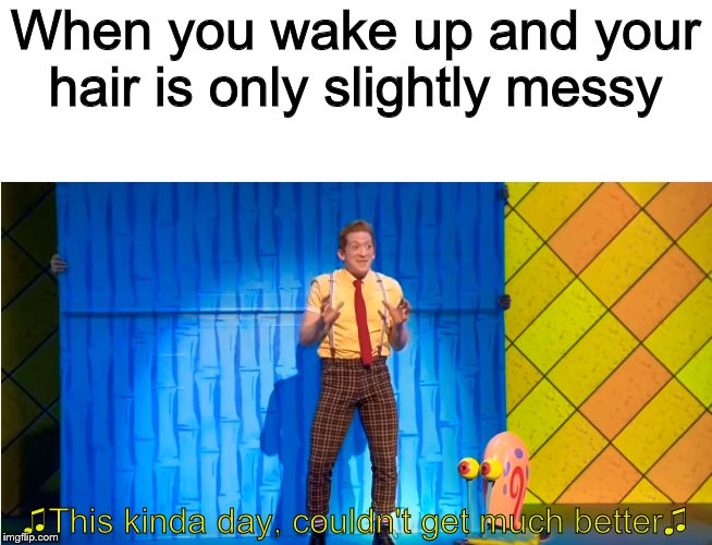 I'm noticing a lack of memes from the SpongeBob musical so it's my time to shine | When you wake up and your hair is only slightly messy; ♫This kinda day, couldn't get much better♫ | image tagged in spongebob,spongebob musical,morning | made w/ Imgflip meme maker