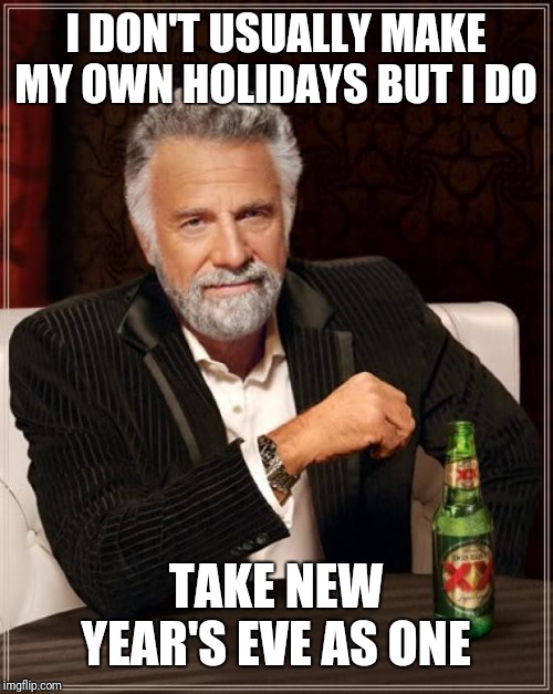 The Most Interesting Man In The World Meme |  I DON'T USUALLY MAKE MY OWN HOLIDAYS BUT I DO; TAKE NEW YEAR'S EVE AS ONE | image tagged in memes,the most interesting man in the world | made w/ Imgflip meme maker