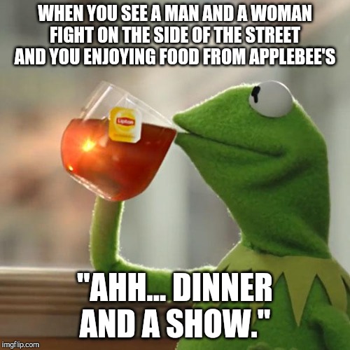 But That's None Of My Business | WHEN YOU SEE A MAN AND A WOMAN FIGHT ON THE SIDE OF THE STREET AND YOU ENJOYING FOOD FROM APPLEBEE'S; "AHH... DINNER AND A SHOW." | image tagged in memes,but thats none of my business,kermit the frog | made w/ Imgflip meme maker