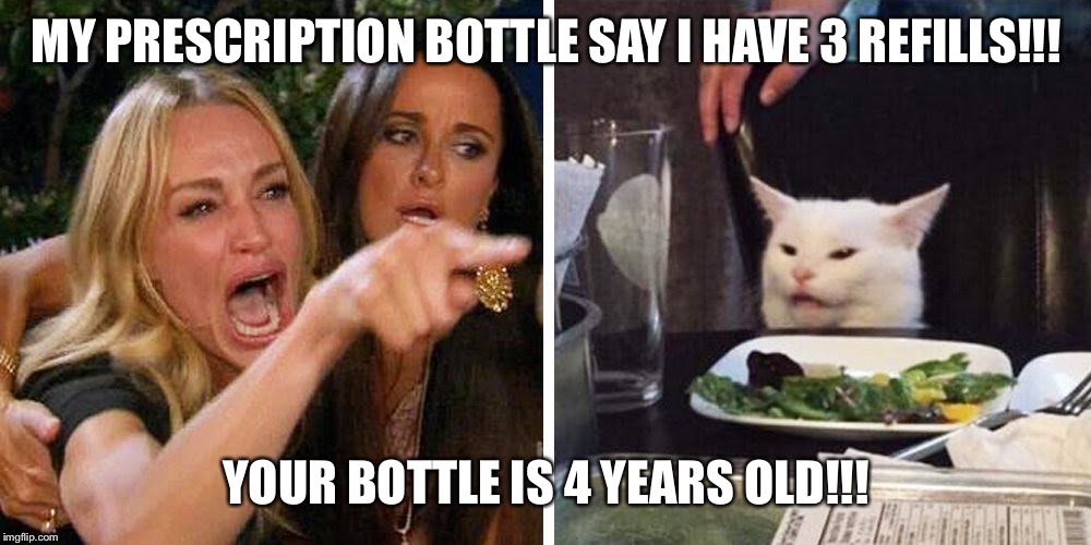 Smudge the cat | MY PRESCRIPTION BOTTLE SAY I HAVE 3 REFILLS!!! YOUR BOTTLE IS 4 YEARS OLD!!! | image tagged in smudge the cat | made w/ Imgflip meme maker