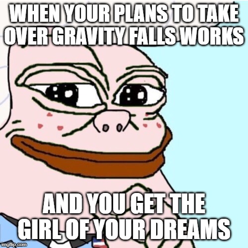 WHEN YOUR PLANS TO TAKE OVER GRAVITY FALLS WORKS; AND YOU GET THE GIRL OF YOUR DREAMS | image tagged in gravity falls | made w/ Imgflip meme maker