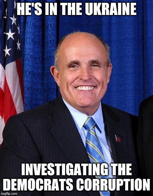 Rudy Giuliani - Marrier of Cousins | HE'S IN THE UKRAINE INVESTIGATING THE DEMOCRATS CORRUPTION | image tagged in rudy giuliani - marrier of cousins | made w/ Imgflip meme maker