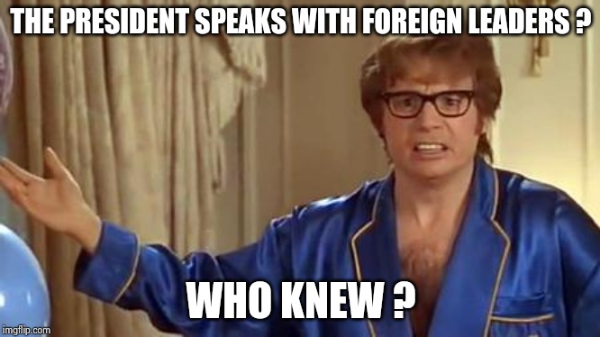 Austin Powers Honestly Meme | THE PRESIDENT SPEAKS WITH FOREIGN LEADERS ? WHO KNEW ? | image tagged in memes,austin powers honestly | made w/ Imgflip meme maker