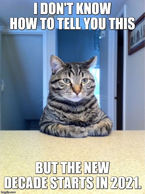 Take A Seat Cat Meme | I DON'T KNOW HOW TO TELL YOU THIS BUT THE NEW DECADE STARTS IN 2021. | image tagged in memes,take a seat cat | made w/ Imgflip meme maker