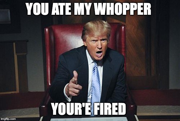 Donald Trump You're Fired | YOU ATE MY WHOPPER; YOUR'E FIRED | image tagged in donald trump you're fired | made w/ Imgflip meme maker