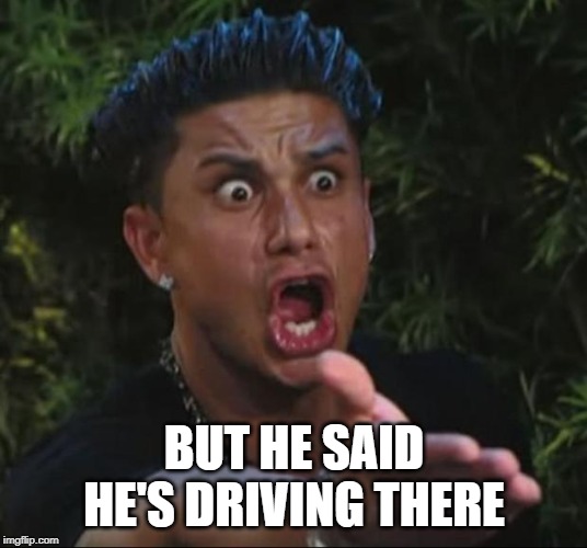 DJ Pauly D Meme | BUT HE SAID HE'S DRIVING THERE | image tagged in memes,dj pauly d | made w/ Imgflip meme maker