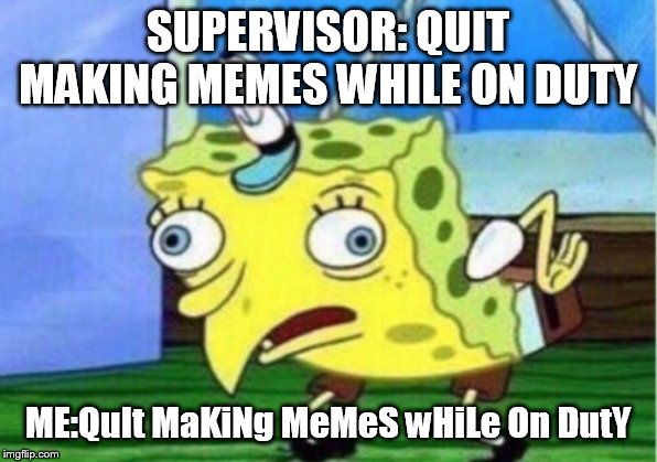 Mocking Spongebob Meme | SUPERVISOR: QUIT MAKING MEMES WHILE ON DUTY; ME:QuIt MaKiNg MeMeS wHiLe On DutY | image tagged in memes,mocking spongebob | made w/ Imgflip meme maker