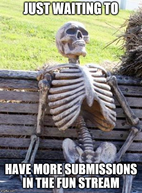 Waiting Skeleton Meme | JUST WAITING TO; HAVE MORE SUBMISSIONS IN THE FUN STREAM | image tagged in memes,waiting skeleton | made w/ Imgflip meme maker