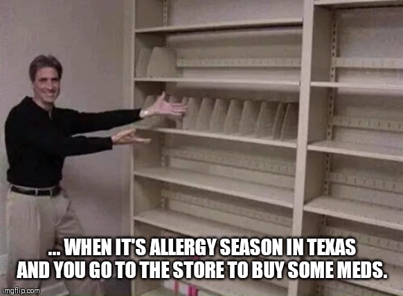 Empty shelf man | ... WHEN IT'S ALLERGY SEASON IN TEXAS AND YOU GO TO THE STORE TO BUY SOME MEDS. | image tagged in empty shelf man | made w/ Imgflip meme maker