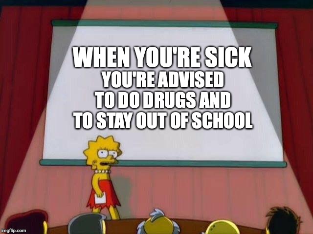 change my mind | WHEN YOU'RE SICK; YOU'RE ADVISED TO DO DRUGS AND TO STAY OUT OF SCHOOL | image tagged in lisa simpson's presentation | made w/ Imgflip meme maker