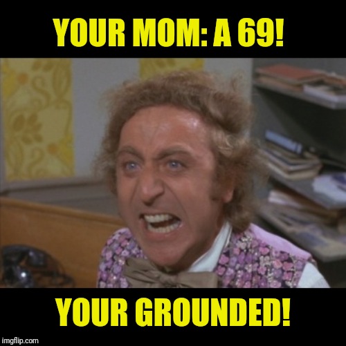 Angry Willy Wonka | YOUR MOM: A 69! YOUR GROUNDED! | image tagged in angry willy wonka | made w/ Imgflip meme maker