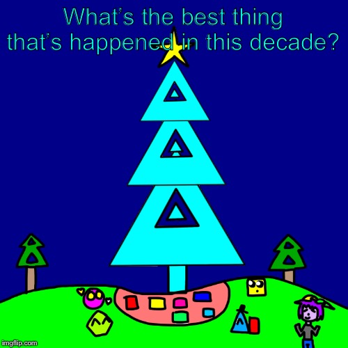 What’s the best thing that’s happened in this decade? | image tagged in a shape christmas | made w/ Imgflip meme maker