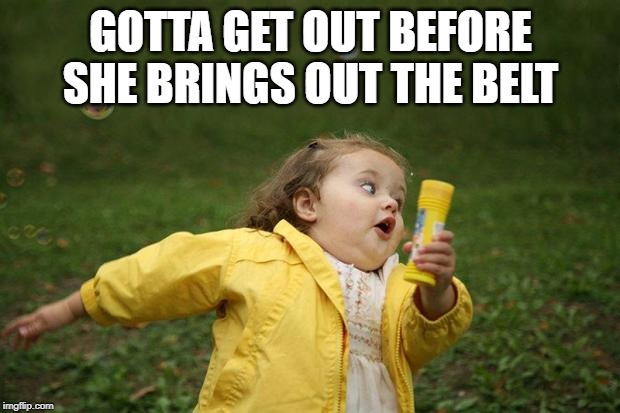 girl running | GOTTA GET OUT BEFORE SHE BRINGS OUT THE BELT | image tagged in girl running | made w/ Imgflip meme maker