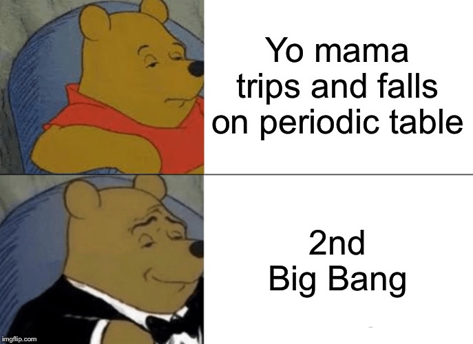 Tuxedo Winnie The Pooh Meme | Yo mama trips and falls on periodic table 2nd Big Bang | image tagged in memes,tuxedo winnie the pooh | made w/ Imgflip meme maker