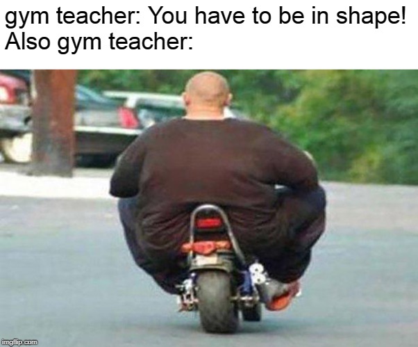 Fat guy on a little bike  | gym teacher: You have to be in shape!
Also gym teacher: | image tagged in fat guy on a little bike | made w/ Imgflip meme maker