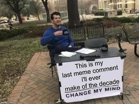 Change My Mind | This is my last meme comment i'll ever make of the decade | image tagged in memes,change my mind | made w/ Imgflip meme maker