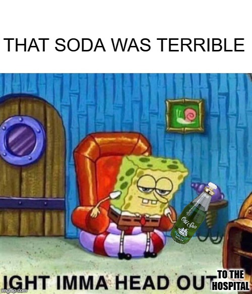 Spongebob Ight Imma Head Out Meme | THAT SODA WAS TERRIBLE TO THE HOSPITAL | image tagged in memes,spongebob ight imma head out | made w/ Imgflip meme maker