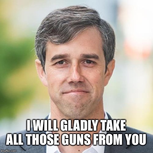 BETO | I WILL GLADLY TAKE ALL THOSE GUNS FROM YOU | image tagged in beto | made w/ Imgflip meme maker