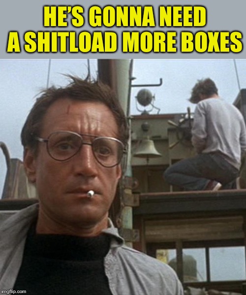 jaws | HE’S GONNA NEED A SHITLOAD MORE BOXES | image tagged in jaws | made w/ Imgflip meme maker