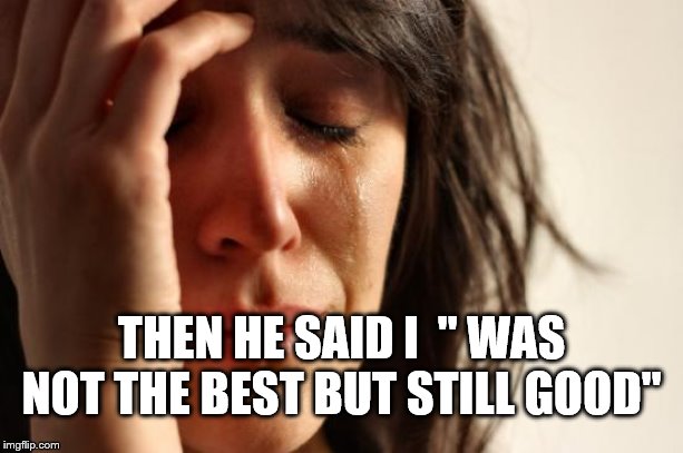 First World Problems | THEN HE SAID I  " WAS NOT THE BEST BUT STILL GOOD" | image tagged in memes,first world problems | made w/ Imgflip meme maker