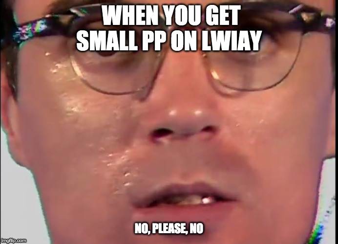 David Has Lost All Feeling | WHEN YOU GET SMALL PP ON LWIAY; NO, PLEASE, NO | image tagged in david has lost all feeling | made w/ Imgflip meme maker