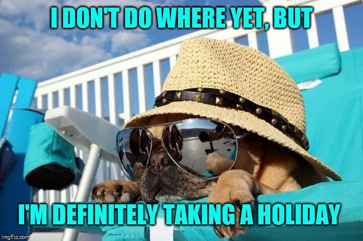 I DON'T DO WHERE YET, BUT I'M DEFINITELY TAKING A HOLIDAY | made w/ Imgflip meme maker