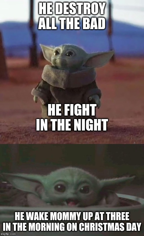  HE DESTROY ALL THE BAD; HE FIGHT IN THE NIGHT; HE WAKE MOMMY UP AT THREE IN THE MORNING ON CHRISTMAS DAY | image tagged in baby yoda,baby yoda scream | made w/ Imgflip meme maker