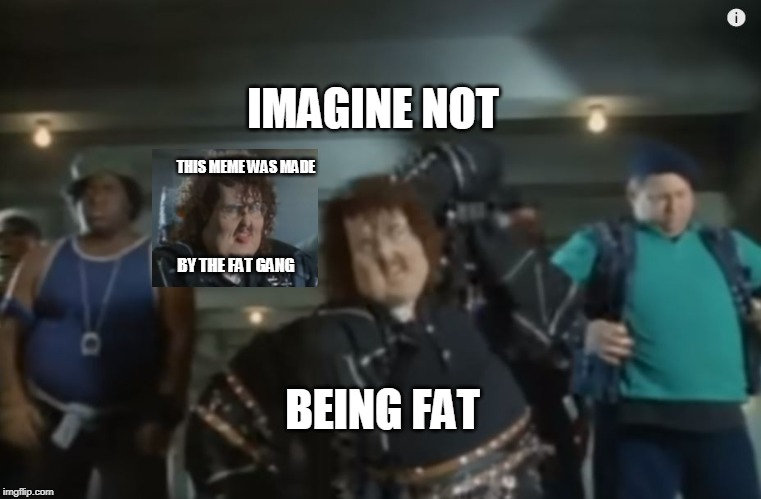 Imagine Not Being Fat | IMAGINE NOT; THIS MEME WAS MADE; BY THE FAT GANG; BEING FAT | image tagged in weird al yankovic,made by memes,fat | made w/ Imgflip meme maker