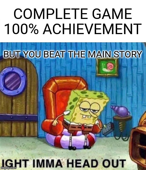 Spongebob Ight Imma Head Out | COMPLETE GAME 100% ACHIEVEMENT; BUT YOU BEAT THE MAIN STORY | image tagged in memes,spongebob ight imma head out | made w/ Imgflip meme maker