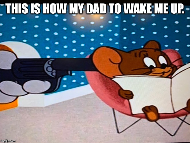 THIS IS HOW MY DAD TO WAKE ME UP. | made w/ Imgflip meme maker