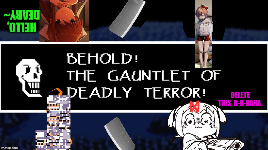 Oh god.  Papyrus, what have you done? | HELLO, DEARY~; DELETE THIS, B-B-BAKA. | image tagged in gauntlet of deadly terror,doki doki literature club | made w/ Imgflip meme maker