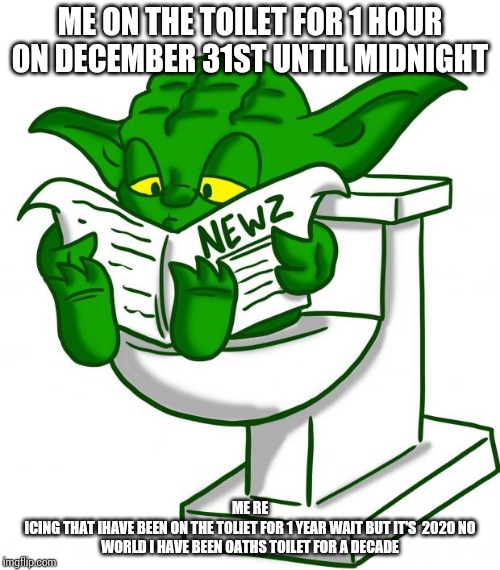 Yoda Toliet | ME ON THE TOILET FOR 1 HOUR ON DECEMBER 31ST UNTIL MIDNIGHT; ME RE
ICING THAT IHAVE BEEN ON THE TOLIET FOR 1 YEAR WAIT BUT IT'S  2020 NO WORLD I HAVE BEEN OATHS TOILET FOR A DECADE | image tagged in yoda toliet | made w/ Imgflip meme maker