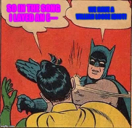 Batman Slapping Robin Meme | SO IN THE SONG I LAYED AN E---; WE HAVE A VILLIAN LOOSE IDIOT! | image tagged in memes,batman slapping robin | made w/ Imgflip meme maker