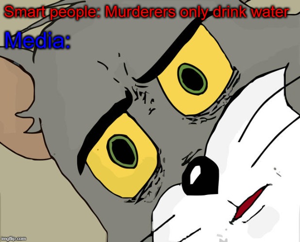 Unsettled Tom | Smart people: Murderers only drink water; Media: | image tagged in memes,unsettled tom | made w/ Imgflip meme maker