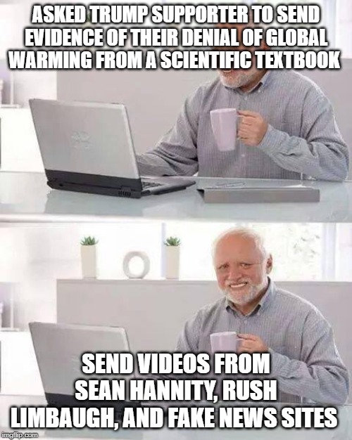 Hide the Pain Harold | ASKED TRUMP SUPPORTER TO SEND EVIDENCE OF THEIR DENIAL OF GLOBAL WARMING FROM A SCIENTIFIC TEXTBOOK; SEND VIDEOS FROM SEAN HANNITY, RUSH LIMBAUGH, AND FAKE NEWS SITES | image tagged in memes,hide the pain harold | made w/ Imgflip meme maker