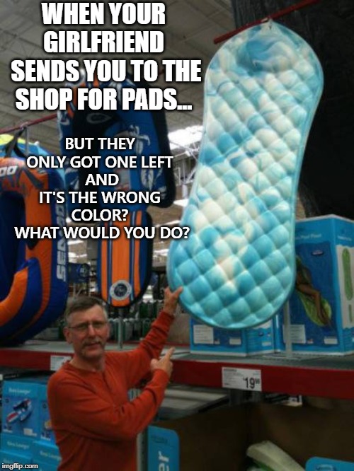WHEN YOUR GIRLFRIEND
 SENDS YOU TO THE SHOP FOR PADS... BUT THEY ONLY GOT ONE LEFT
 AND IT'S THE WRONG COLOR?
 WHAT WOULD YOU DO? | image tagged in colorful pads | made w/ Imgflip meme maker