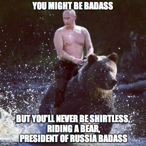 YOU MIGHT BE BADASS BUT YOU'LL NEVER BE SHIRTLESS, RIDING A BEAR, PRESIDENT OF RUSSIA BADASS | image tagged in funny,vladimir putin,wtf,animals,bears | made w/ Imgflip meme maker
