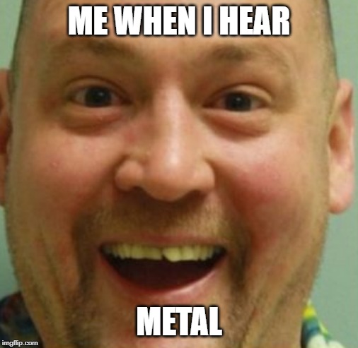 Happy Dude | ME WHEN I HEAR; METAL | image tagged in happy dude | made w/ Imgflip meme maker