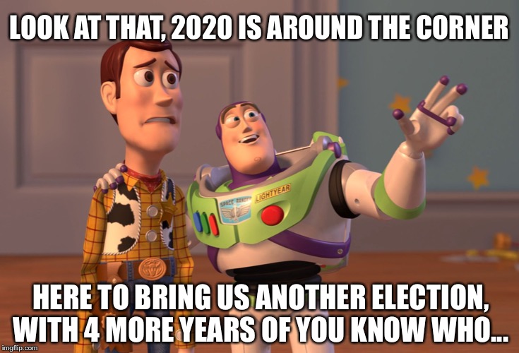 NEW YEARS 2020!!!! Here we go! | LOOK AT THAT, 2020 IS AROUND THE CORNER; HERE TO BRING US ANOTHER ELECTION, WITH 4 MORE YEARS OF YOU KNOW WHO... | image tagged in memes,x x everywhere,election 2020,trump 2020,happy new year,donald trump | made w/ Imgflip meme maker