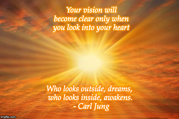 sunshine | Your vision will become clear only when you look into your heart; Who looks outside, dreams, 
who looks inside, awakens.
 - Carl Jung | image tagged in sunshine | made w/ Imgflip meme maker