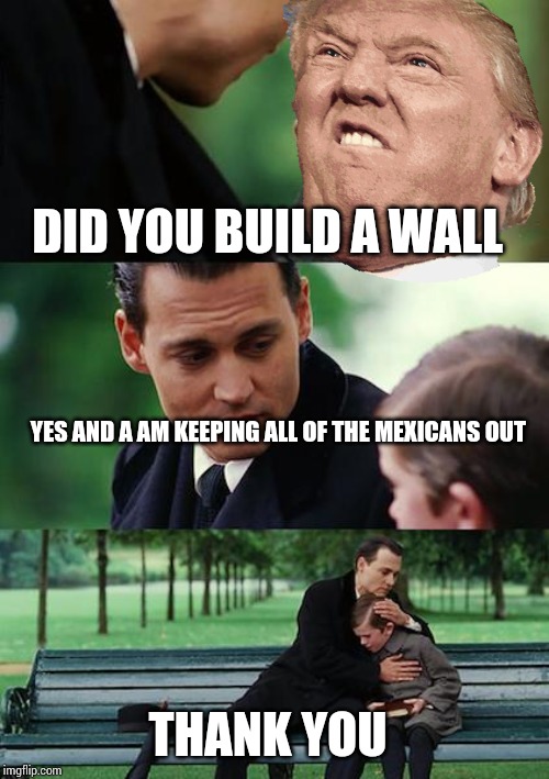 Finding Neverland | DID YOU BUILD A WALL; YES AND A AM KEEPING ALL OF THE MEXICANS OUT; THANK YOU | image tagged in memes,finding neverland | made w/ Imgflip meme maker